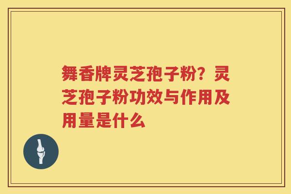 舞香牌灵芝孢子粉？灵芝孢子粉功效与作用及用量是什么