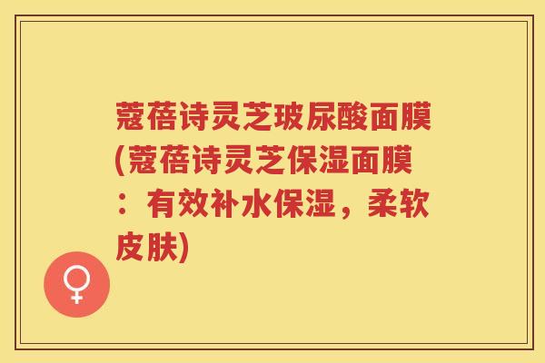 蔻蓓诗灵芝玻尿酸面膜(蔻蓓诗灵芝保湿面膜：有效补水保湿，柔软皮肤)