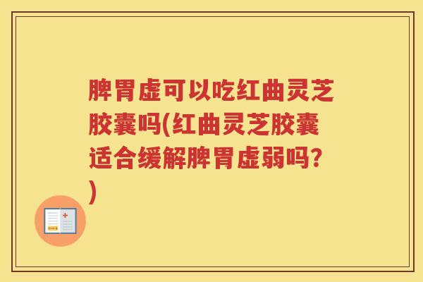 脾胃虚可以吃红曲灵芝胶囊吗(红曲灵芝胶囊适合缓解脾胃虚弱吗？)