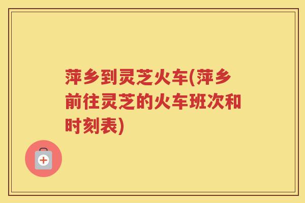 萍乡到灵芝火车(萍乡前往灵芝的火车班次和时刻表) 萍乡到灵芝火车(萍乡前往灵芝的火车班次和时刻表)