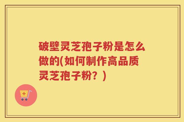 破壁灵芝孢子粉是怎么做的(如何制作高品质灵芝孢子粉？)