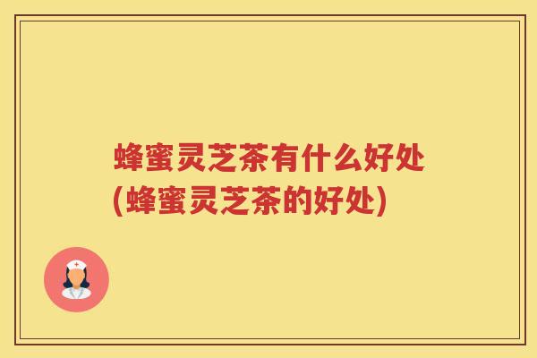 蜂蜜灵芝茶有什么好处(蜂蜜灵芝茶的好处)