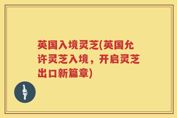 英国入境灵芝(英国允许灵芝入境，开启灵芝出口新篇章)