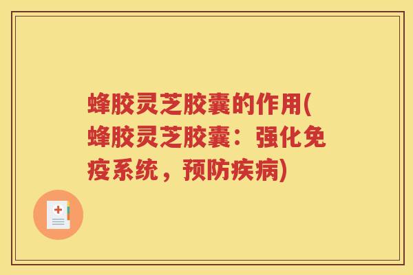 蜂胶灵芝胶囊的作用(蜂胶灵芝胶囊：强化免疫系统，预防疾病)