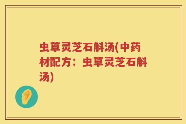 虫草灵芝石斛汤(中药材配方：虫草灵芝石斛汤)