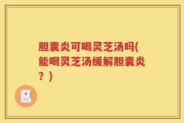 胆囊炎可喝灵芝汤吗(能喝灵芝汤缓解胆囊炎？)