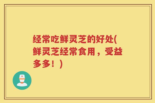 经常吃鲜灵芝的好处(鲜灵芝经常食用,受益多多!) 经常吃鲜灵芝的好处(鲜灵芝经常食用,受益多多!)
