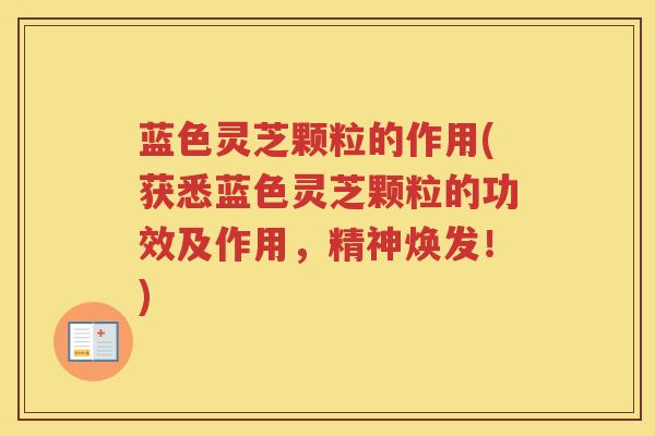 蓝色灵芝颗粒的作用(获悉蓝色灵芝颗粒的功效及作用，精神焕发！)