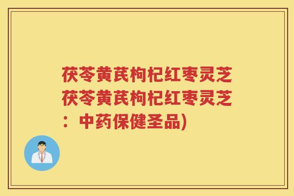 茯苓黄芪枸杞红枣灵芝茯苓黄芪枸杞红枣灵芝：中药保健圣品)