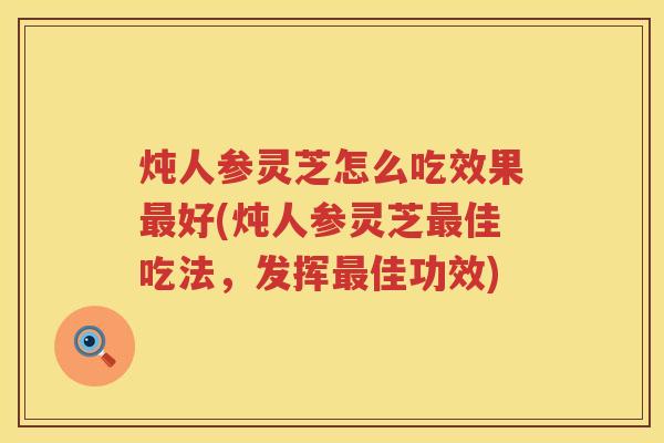 炖人参灵芝怎么吃效果好(炖人参灵芝佳吃法，发挥佳功效)