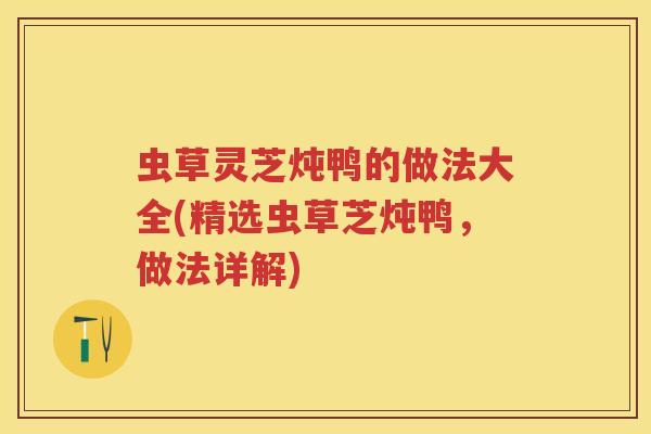 虫草灵芝炖鸭的做法大全(精选虫草芝炖鸭，做法详解)