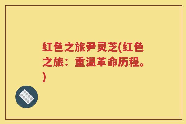 红色之旅尹灵芝(红色之旅：重温革命历程。)