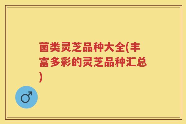 菌类灵芝品种大全(丰富多彩的灵芝品种汇总)