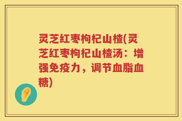 灵芝红枣枸杞山楂(灵芝红枣枸杞山楂汤：增强免疫力，调节血脂血糖)