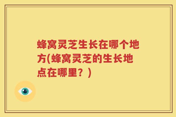 蜂窝灵芝生长在哪个地方(蜂窝灵芝的生长地点在哪里？)