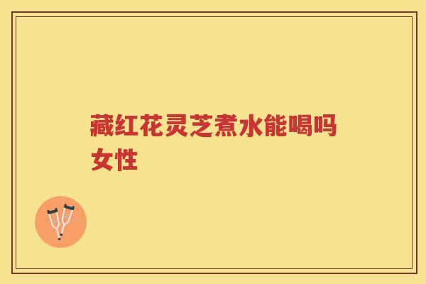 藏红花灵芝煮水能喝吗女性