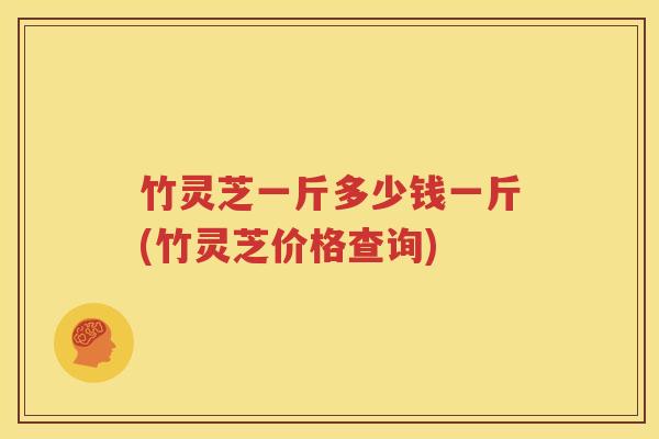 竹灵芝一斤多少钱一斤(竹灵芝价格查询)