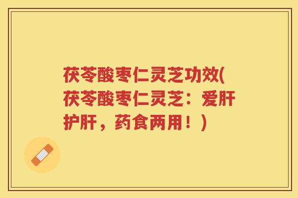 茯苓酸枣仁灵芝功效(茯苓酸枣仁灵芝：爱，药食两用！)