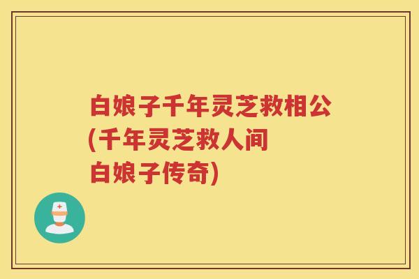 白娘子千年灵芝救相公(千年灵芝救人间 白娘子传奇) 白娘子千年灵芝救相公(千年灵芝救人间 白娘子传奇)