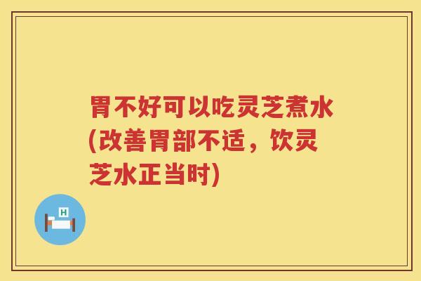 胃不好可以吃灵芝煮水(改善胃部不适，饮灵芝水正当时)
