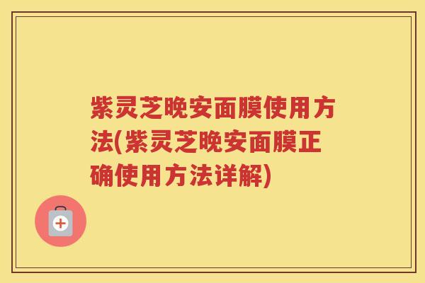 紫灵芝晚安面膜使用方法(紫灵芝晚安面膜正确使用方法详解)