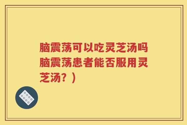 脑震荡可以吃灵芝汤吗脑震荡患者能否服用灵芝汤？)