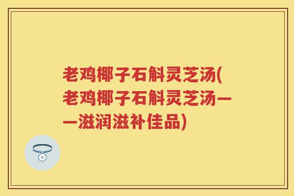 老鸡椰子石斛灵芝汤(老鸡椰子石斛灵芝汤——滋润滋补佳品)