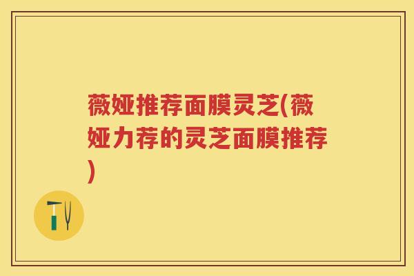 薇娅推荐面膜灵芝(薇娅力荐的灵芝面膜推荐)