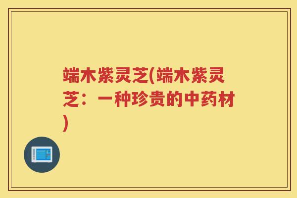 端木紫灵芝(端木紫灵芝：一种珍贵的中药材)