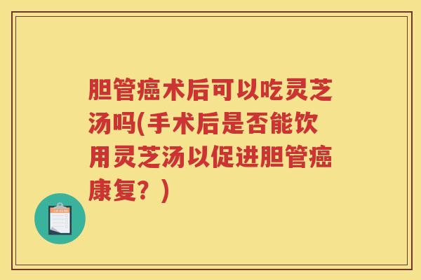 胆管癌术后可以吃灵芝汤吗(手术后是否能饮用灵芝汤以促进胆管癌康复？)