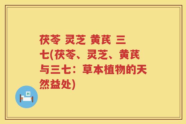 茯苓 灵芝 黄芪 三七(茯苓、灵芝、黄芪与三七：草本植物的天然益处)