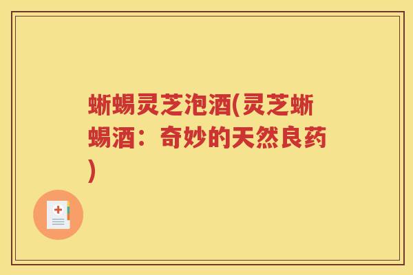 蜥蜴灵芝泡酒(灵芝蜥蜴酒：奇妙的天然良药)