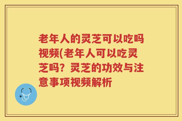 老年人的灵芝可以吃吗视频(老年人可以吃灵芝吗?灵芝的功效与注意事项视频解析 老年人的灵芝可以吃吗视频(老年人可以吃灵芝吗?灵芝的功效与注意事项视频解析