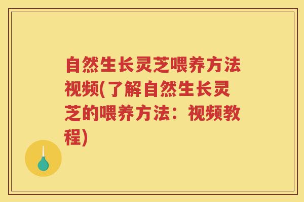 自然生长灵芝喂养方法视频(了解自然生长灵芝的喂养方法：视频教程)