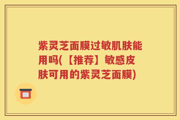 紫灵芝面膜过敏肌肤能用吗(【推荐】敏感皮肤可用的紫灵芝面膜)