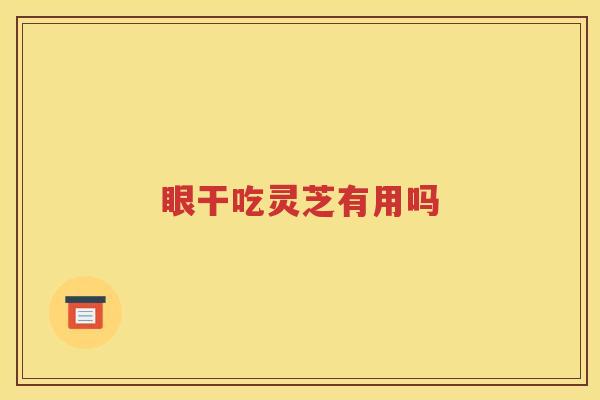 眼干吃灵芝有用吗