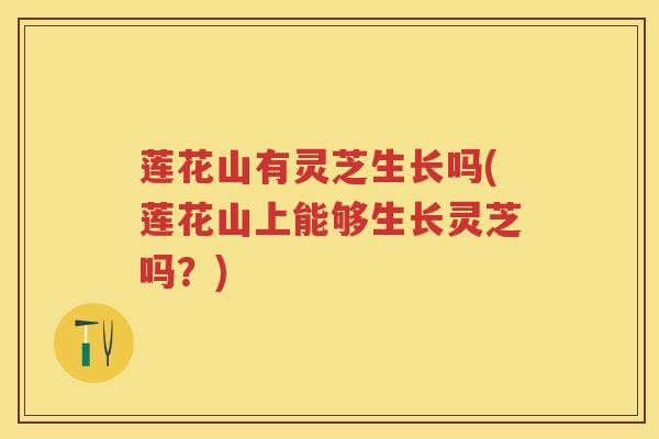 莲花山有灵芝生长吗(莲花山上能够生长灵芝吗？)