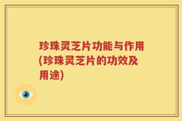 珍珠灵芝片功能与作用(珍珠灵芝片的功效及用途)