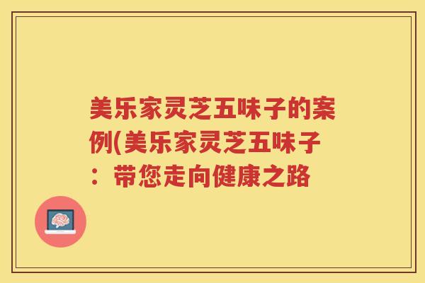 美乐家灵芝五味子的案例(美乐家灵芝五味子：带您走向健康之路