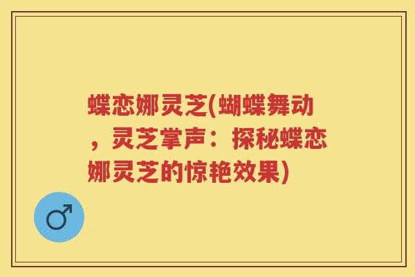 蝶恋娜灵芝(蝴蝶舞动，灵芝掌声：探秘蝶恋娜灵芝的惊艳效果)