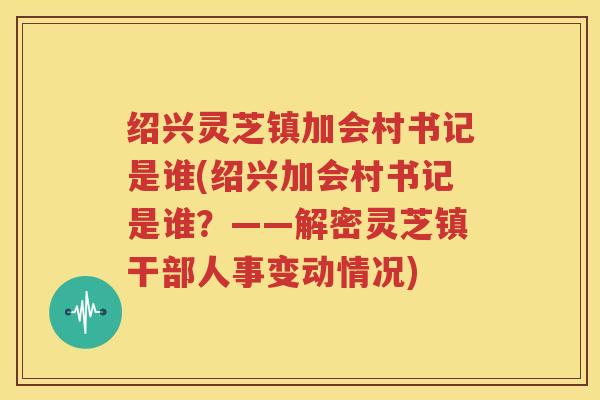 绍兴灵芝镇加会村书记是谁(绍兴加会村书记是谁？——解密灵芝镇干部人事变动情况)