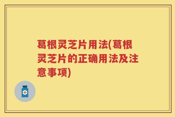 葛根灵芝片用法(葛根灵芝片的正确用法及注意事项) 葛根灵芝片用法(葛根灵芝片的正确用法及注意事项)