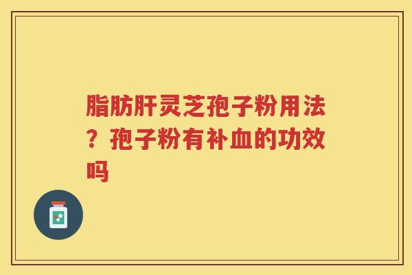 脂肪灵芝孢子粉用法?孢子粉有补的功效吗 脂肪灵芝孢子粉用法?孢子粉有补的功效吗