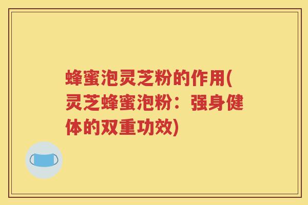 蜂蜜泡灵芝粉的作用(灵芝蜂蜜泡粉：强身健体的双重功效)