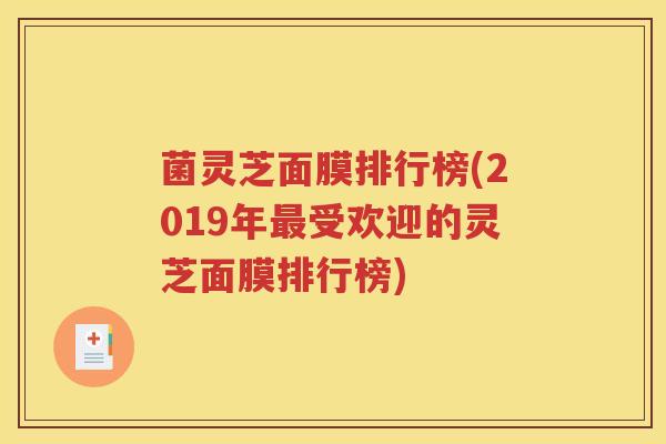 菌灵芝面膜排行榜(2019年最受欢迎的灵芝面膜排行榜)