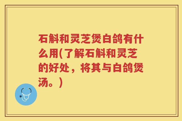 石斛和灵芝煲白鸽有什么用(了解石斛和灵芝的好处，将其与白鸽煲汤。)