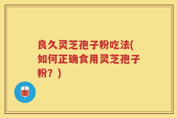 良久灵芝孢子粉吃法(如何正确食用灵芝孢子粉？)