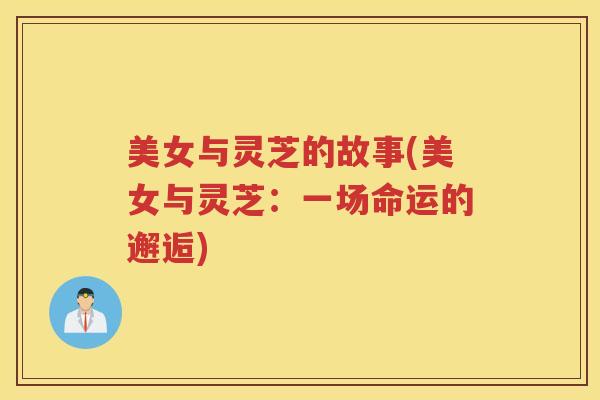 美女与灵芝的故事(美女与灵芝:一场命运的邂逅) 美女与灵芝的故事(美女与灵芝:一场命运的邂逅)