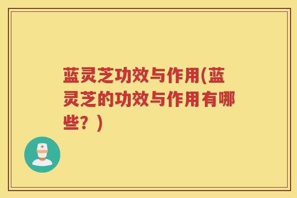 蓝灵芝功效与作用(蓝灵芝的功效与作用有哪些？)
