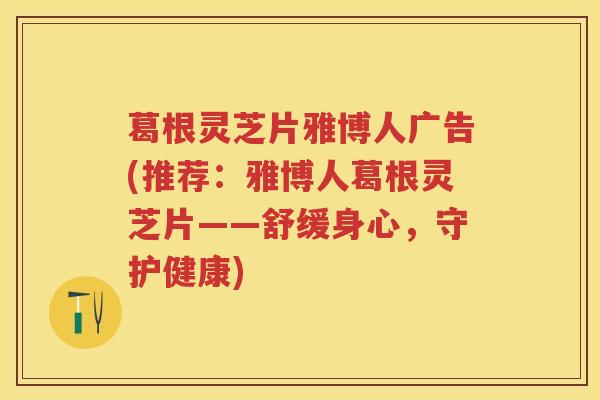 葛根灵芝片雅博人广告(推荐：雅博人葛根灵芝片——舒缓身心，守护健康)
